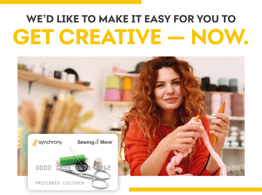 VISUAL: Smiling woman knitting with large needles and yarn and a Synchrony Sewing & More Credit Card overlaying the image.  TEXT: WE'D LIKE TO MAKE IT EASY FOR YOU TO GET CREATIVE - NOW.